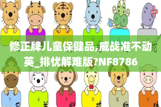 修正牌儿童保健品,威战准不动英_排忧解难版?NF8786