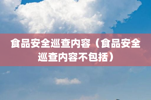 食品安全巡查内容（食品安全巡查内容不包括）