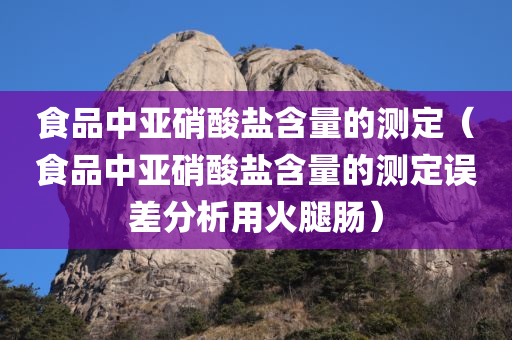 食品中亚硝酸盐含量的测定（食品中亚硝酸盐含量的测定误差分析用火腿肠）