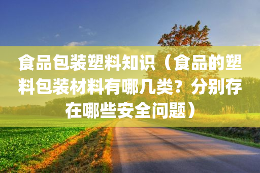 食品包装塑料知识（食品的塑料包装材料有哪几类？分别存在哪些安全问题）