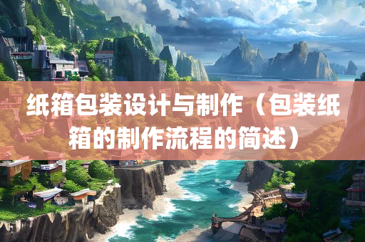 纸箱包装设计与制作（包装纸箱的制作流程的简述）