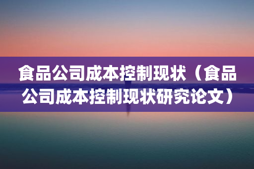 食品公司成本控制现状（食品公司成本控制现状研究论文）