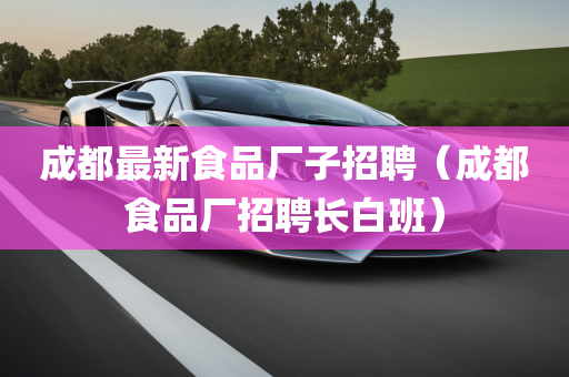 成都最新食品厂子招聘（成都食品厂招聘长白班）