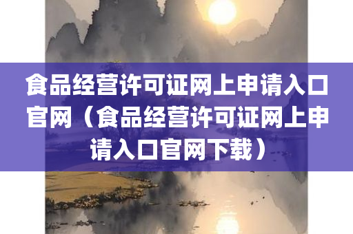 食品经营许可证网上申请入口官网（食品经营许可证网上申请入口官网下载）