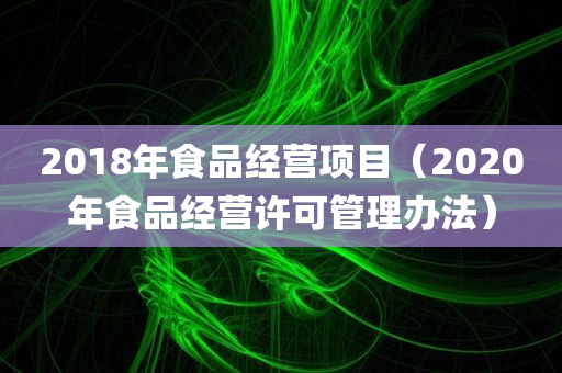 2018年食品经营项目（2020年食品经营许可管理办法）