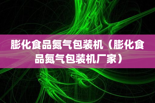 膨化食品氮气包装机（膨化食品氮气包装机厂家）