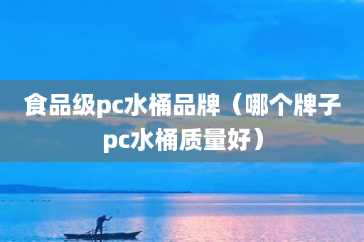 食品级pc水桶品牌（哪个牌子pc水桶质量好）