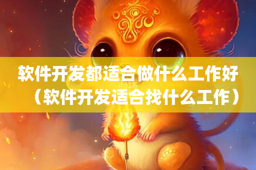 软件开发都适合做什么工作好（软件开发适合找什么工作）