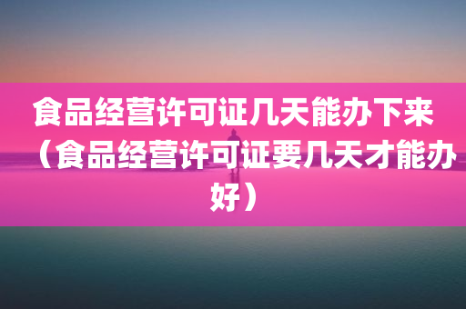 食品经营许可证几天能办下来（食品经营许可证要几天才能办好）