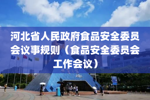 河北省人民政府食品安全委员会议事规则（食品安全委员会工作会议）