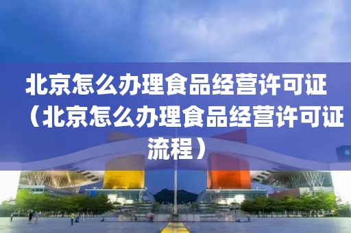 北京怎么办理食品经营许可证（北京怎么办理食品经营许可证流程）