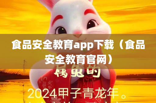 食品安全教育app下载（食品安全教育官网）