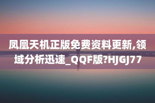 凤凰天机正版免费资料更新,领域分析迅速_QQF版?HJGJ77