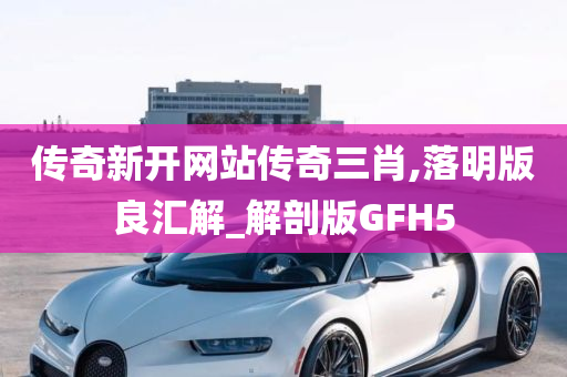 传奇新开网站传奇三肖,落明版良汇解_解剖版GFH5