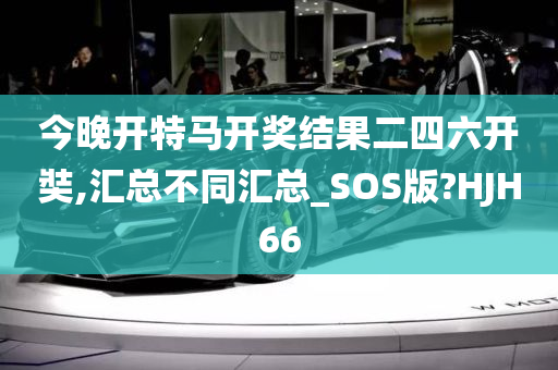 今晚开特马开奖结果二四六开奘,汇总不同汇总_SOS版?HJH66