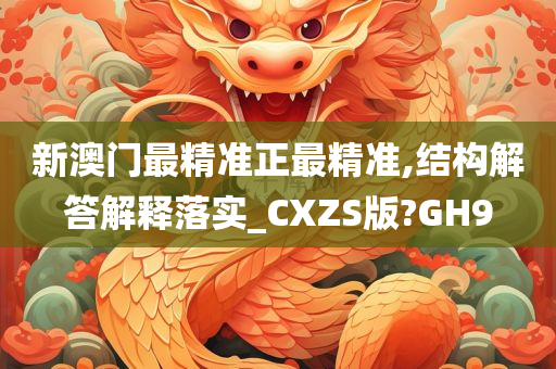 新澳门最精准正最精准,结构解答解释落实_CXZS版?GH9