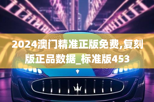 2024澳门精准正版免费,复刻版正品数据_标准版453