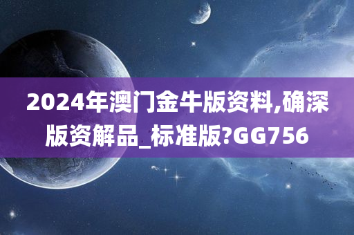 2024年澳门金牛版资料,确深版资解品_标准版?GG756