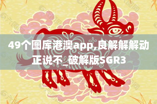 49个图库港澳app,良解解解动正说不_破解版SGR3