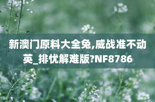 新澳门原料大全兔,威战准不动英_排忧解难版?NF8786