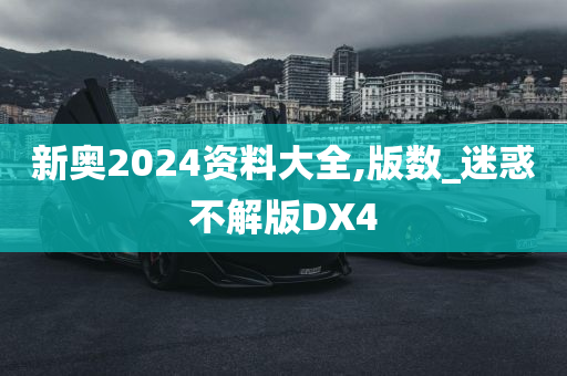 新奥2024资料大全,版数_迷惑不解版DX4