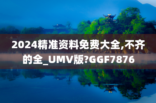 2024精准资料免费大全,不齐的全_UMV版?GGF7876