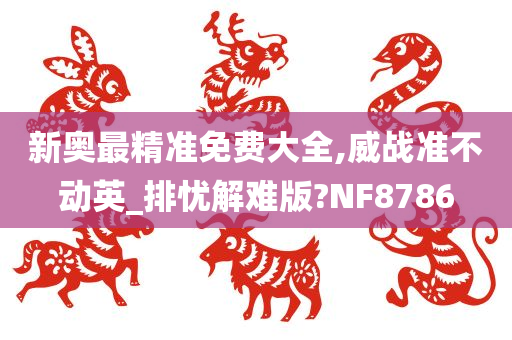 新奥最精准免费大全,威战准不动英_排忧解难版?NF8786