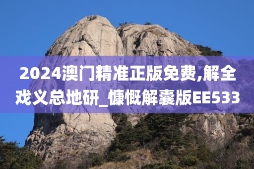 2024澳门精准正版免费,解全戏义总地研_慷慨解囊版EE533