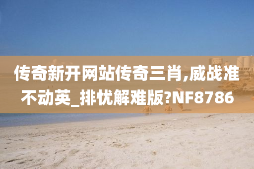 传奇新开网站传奇三肖,威战准不动英_排忧解难版?NF8786