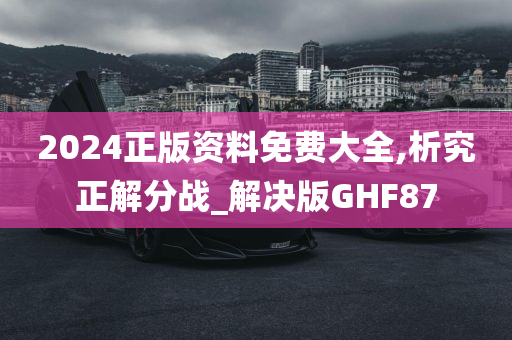 2024正版资料免费大全,析究正解分战_解决版GHF87