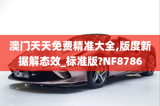 澳门天天免费精准大全,版度新据解态效_标准版?NF8786