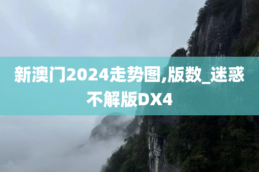 新澳门2024走势图,版数_迷惑不解版DX4