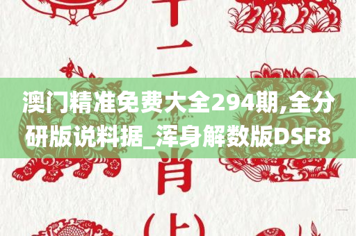 澳门精准免费大全294期,全分研版说料据_浑身解数版DSF8