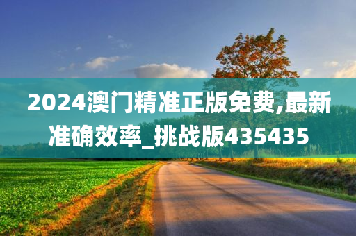 2024澳门精准正版免费,最新准确效率_挑战版435435