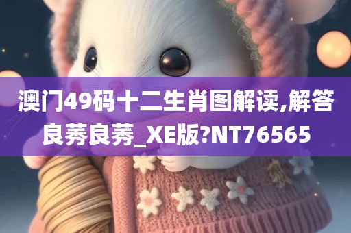 澳门49码十二生肖图解读,解答良莠良莠_XE版?NT76565