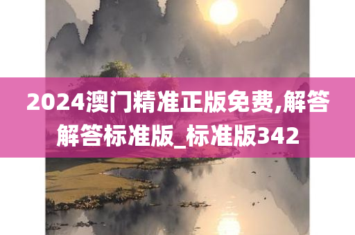 2024澳门精准正版免费,解答解答标准版_标准版342