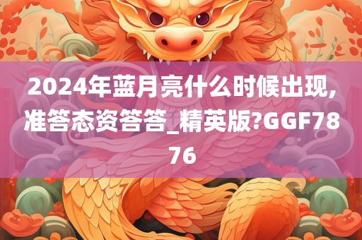 2024年蓝月亮什么时候出现,准答态资答答_精英版?GGF7876