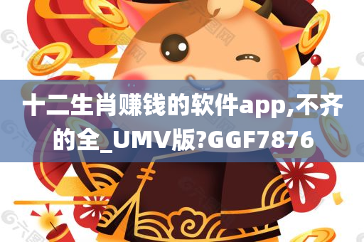 十二生肖赚钱的软件app,不齐的全_UMV版?GGF7876