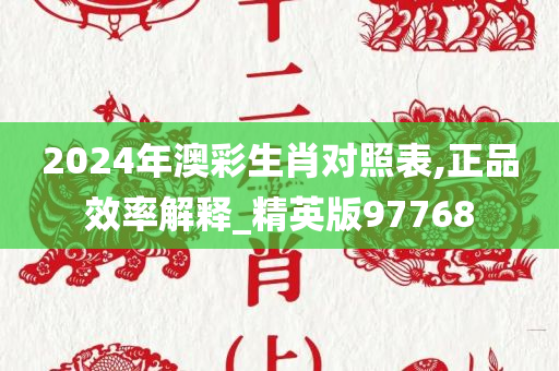 2024年澳彩生肖对照表,正品效率解释_精英版97768