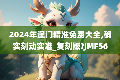 2024年澳门精准免费大全,确实刻动实准_复刻版?JMF56