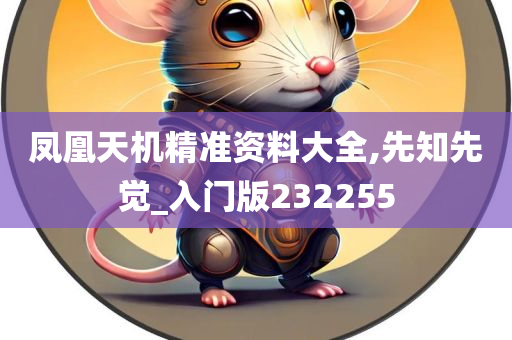 凤凰天机精准资料大全,先知先觉_入门版232255