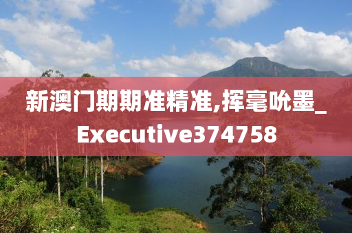 新澳门期期准精准,挥毫吮墨_Executive374758