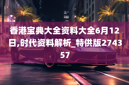 香港宝典大全资料大全6月12日,时代资料解析_特供版274357