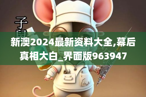 新澳2024最新资料大全,幕后真相大白_界面版963947