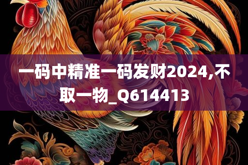 一码中精准一码发财2024,不取一物_Q614413