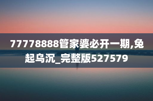 77778888管家婆必开一期,兔起乌沉_完整版527579