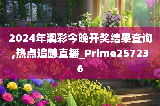 2024年澳彩今晚开奖结果查询,热点追踪直播_Prime257236