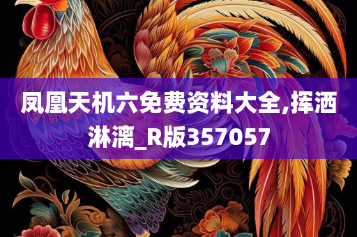 凤凰天机六免费资料大全,挥洒淋漓_R版357057