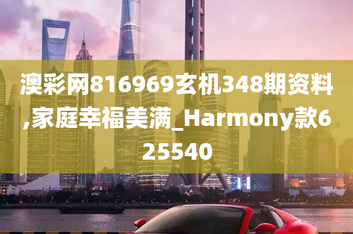 澳彩网816969玄机348期资料,家庭幸福美满_Harmony款625540