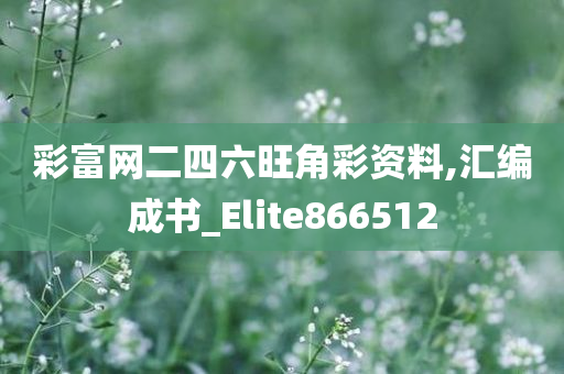 彩富网二四六旺角彩资料,汇编成书_Elite866512